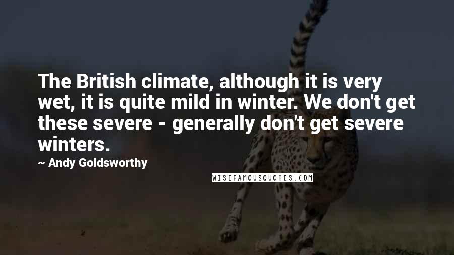 Andy Goldsworthy Quotes: The British climate, although it is very wet, it is quite mild in winter. We don't get these severe - generally don't get severe winters.