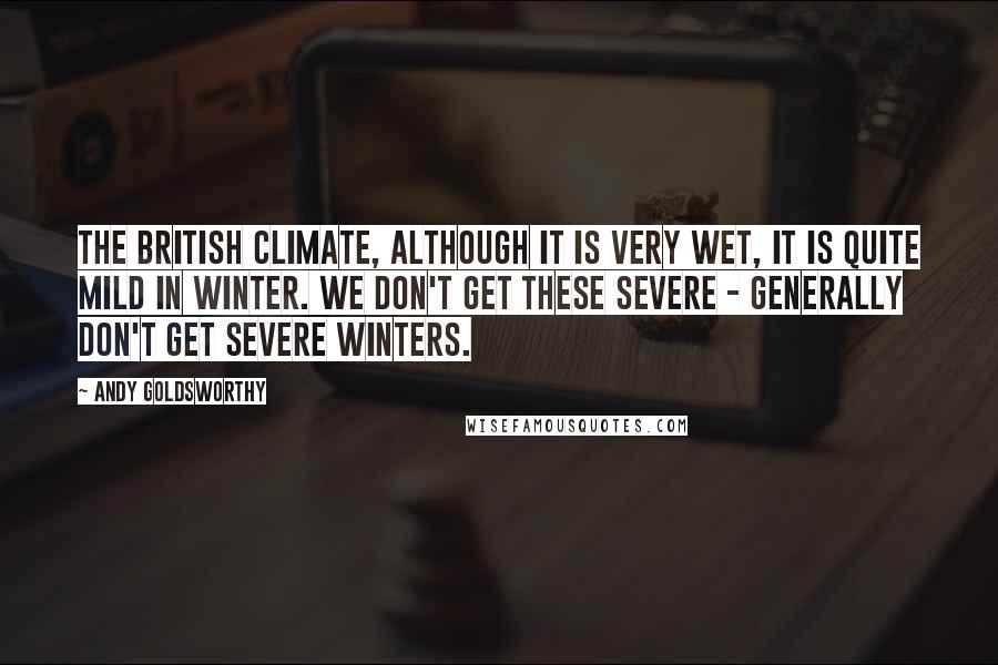 Andy Goldsworthy Quotes: The British climate, although it is very wet, it is quite mild in winter. We don't get these severe - generally don't get severe winters.