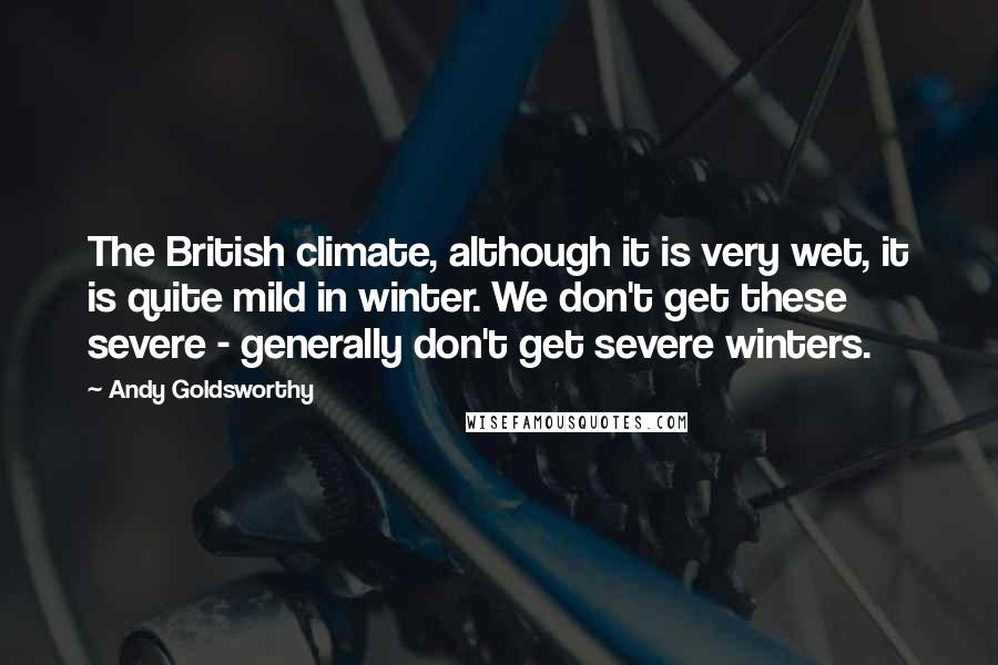 Andy Goldsworthy Quotes: The British climate, although it is very wet, it is quite mild in winter. We don't get these severe - generally don't get severe winters.