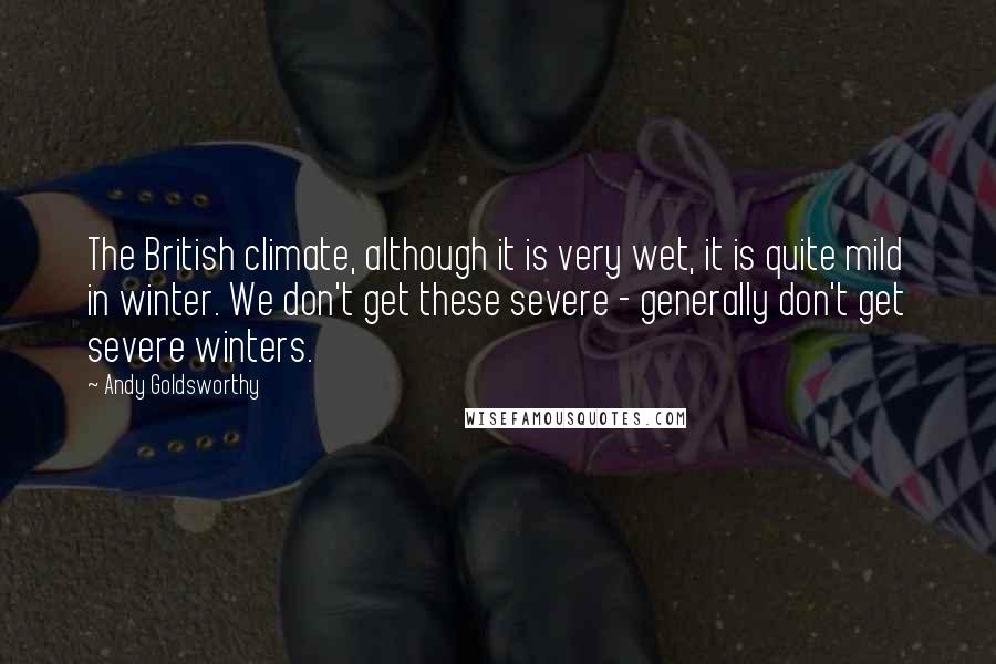 Andy Goldsworthy Quotes: The British climate, although it is very wet, it is quite mild in winter. We don't get these severe - generally don't get severe winters.