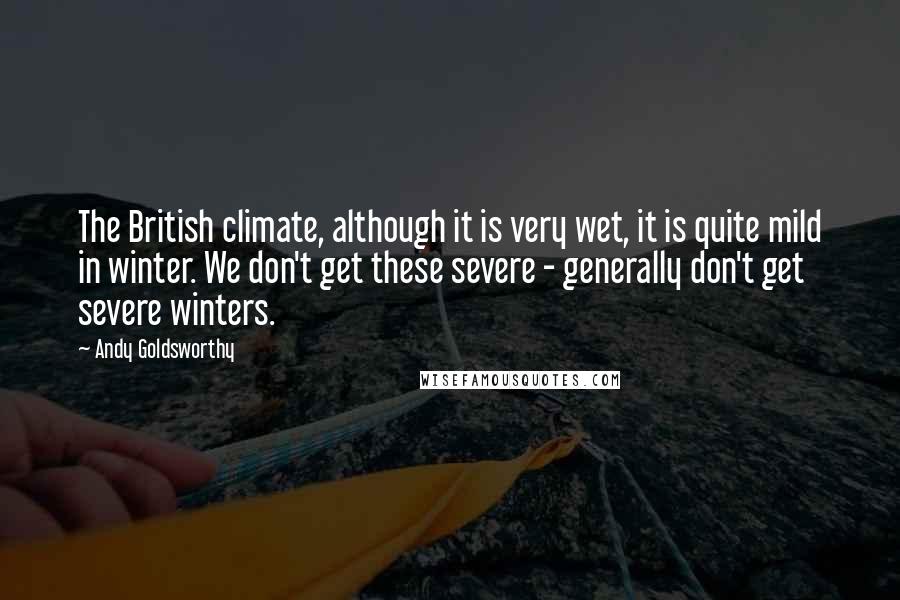 Andy Goldsworthy Quotes: The British climate, although it is very wet, it is quite mild in winter. We don't get these severe - generally don't get severe winters.