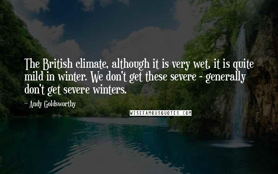 Andy Goldsworthy Quotes: The British climate, although it is very wet, it is quite mild in winter. We don't get these severe - generally don't get severe winters.