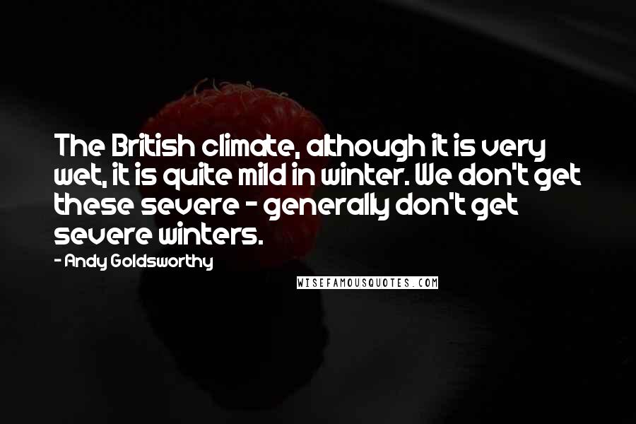 Andy Goldsworthy Quotes: The British climate, although it is very wet, it is quite mild in winter. We don't get these severe - generally don't get severe winters.