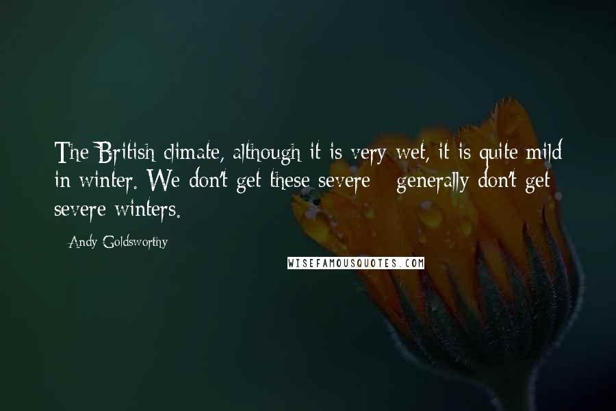 Andy Goldsworthy Quotes: The British climate, although it is very wet, it is quite mild in winter. We don't get these severe - generally don't get severe winters.
