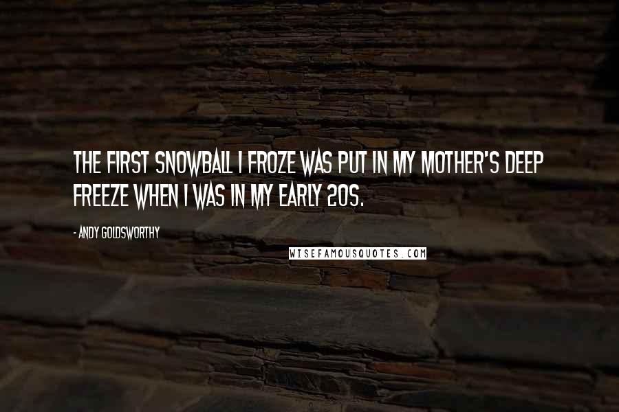 Andy Goldsworthy Quotes: The first snowball I froze was put in my mother's deep freeze when I was in my early 20s.