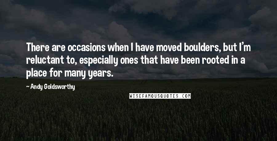 Andy Goldsworthy Quotes: There are occasions when I have moved boulders, but I'm reluctant to, especially ones that have been rooted in a place for many years.