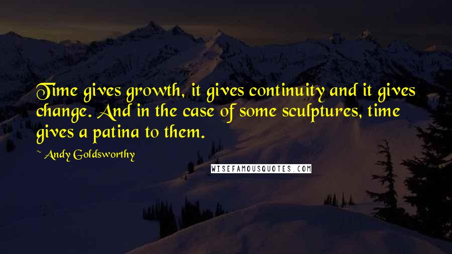 Andy Goldsworthy Quotes: Time gives growth, it gives continuity and it gives change. And in the case of some sculptures, time gives a patina to them.