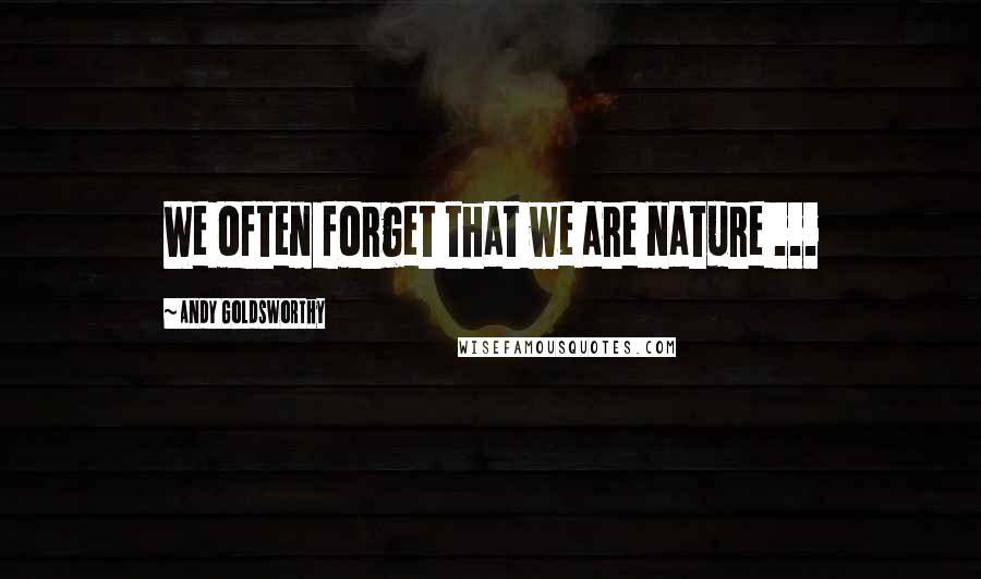 Andy Goldsworthy Quotes: We often forget that we are nature ...