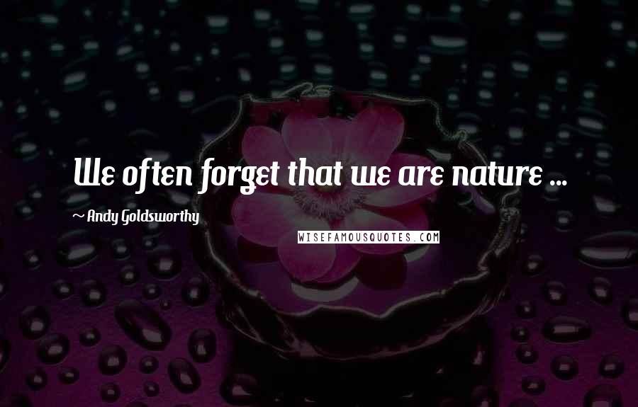 Andy Goldsworthy Quotes: We often forget that we are nature ...