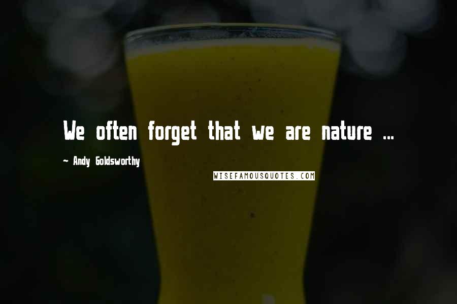 Andy Goldsworthy Quotes: We often forget that we are nature ...