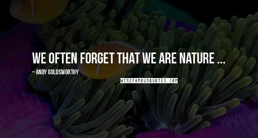 Andy Goldsworthy Quotes: We often forget that we are nature ...