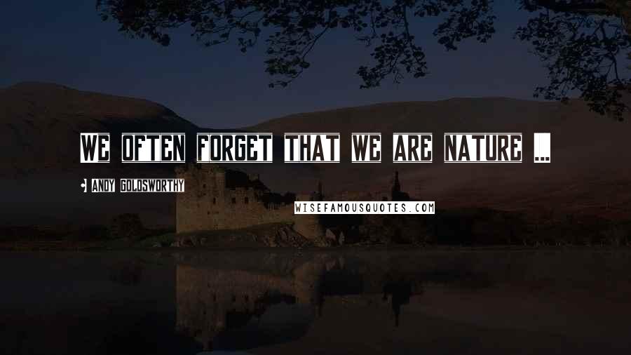 Andy Goldsworthy Quotes: We often forget that we are nature ...