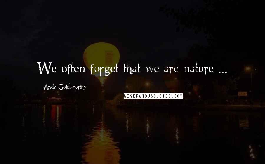 Andy Goldsworthy Quotes: We often forget that we are nature ...