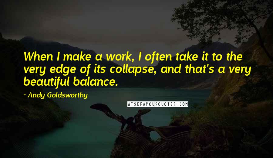 Andy Goldsworthy Quotes: When I make a work, I often take it to the very edge of its collapse, and that's a very beautiful balance.