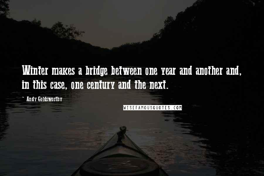 Andy Goldsworthy Quotes: Winter makes a bridge between one year and another and, in this case, one century and the next.
