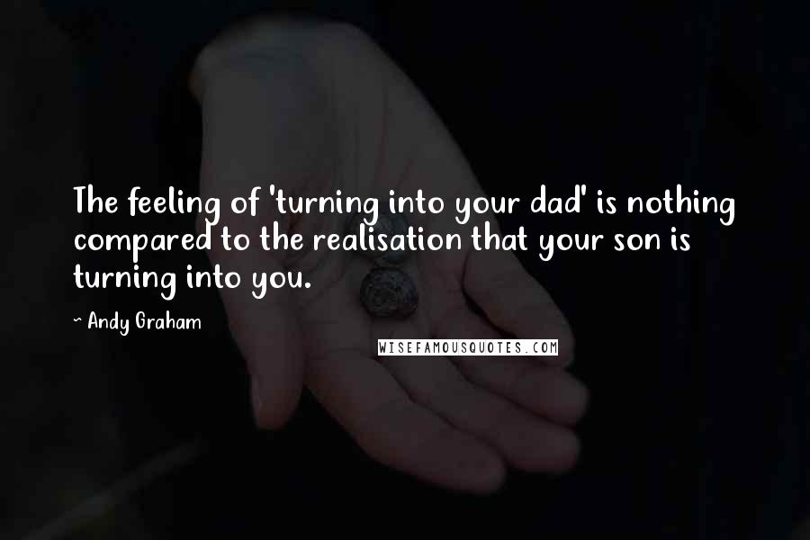 Andy Graham Quotes: The feeling of 'turning into your dad' is nothing compared to the realisation that your son is turning into you.