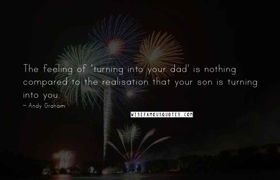 Andy Graham Quotes: The feeling of 'turning into your dad' is nothing compared to the realisation that your son is turning into you.