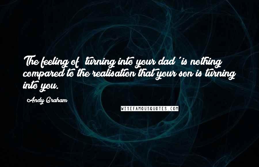 Andy Graham Quotes: The feeling of 'turning into your dad' is nothing compared to the realisation that your son is turning into you.