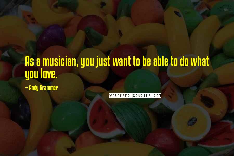 Andy Grammer Quotes: As a musician, you just want to be able to do what you love.