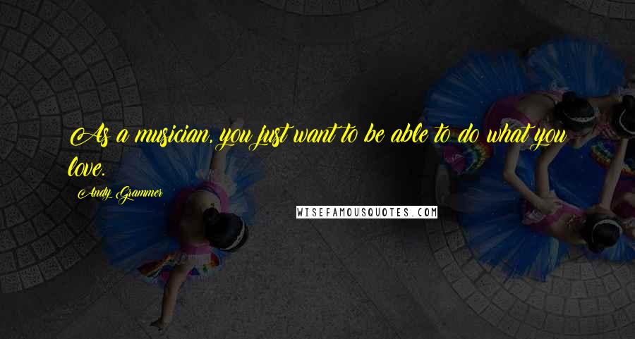 Andy Grammer Quotes: As a musician, you just want to be able to do what you love.