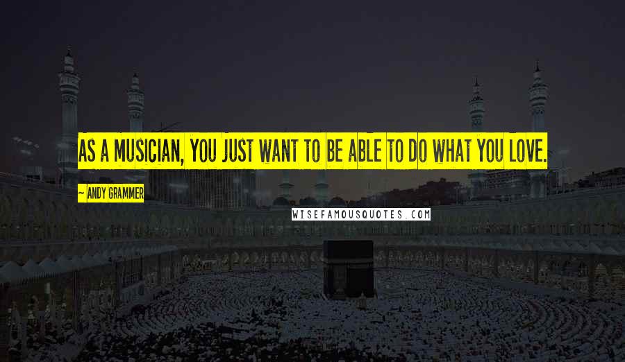 Andy Grammer Quotes: As a musician, you just want to be able to do what you love.