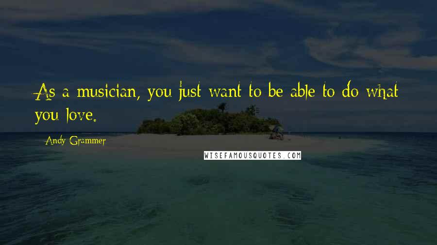 Andy Grammer Quotes: As a musician, you just want to be able to do what you love.