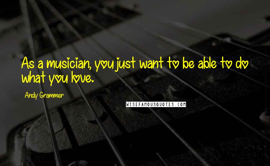 Andy Grammer Quotes: As a musician, you just want to be able to do what you love.