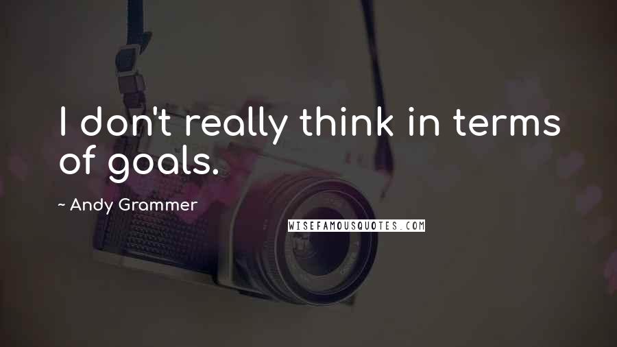 Andy Grammer Quotes: I don't really think in terms of goals.