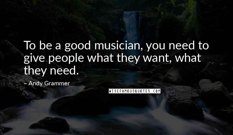 Andy Grammer Quotes: To be a good musician, you need to give people what they want, what they need.