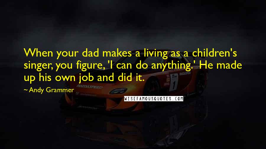 Andy Grammer Quotes: When your dad makes a living as a children's singer, you figure, 'I can do anything.' He made up his own job and did it.