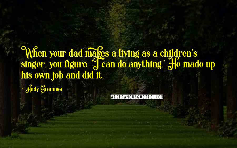 Andy Grammer Quotes: When your dad makes a living as a children's singer, you figure, 'I can do anything.' He made up his own job and did it.