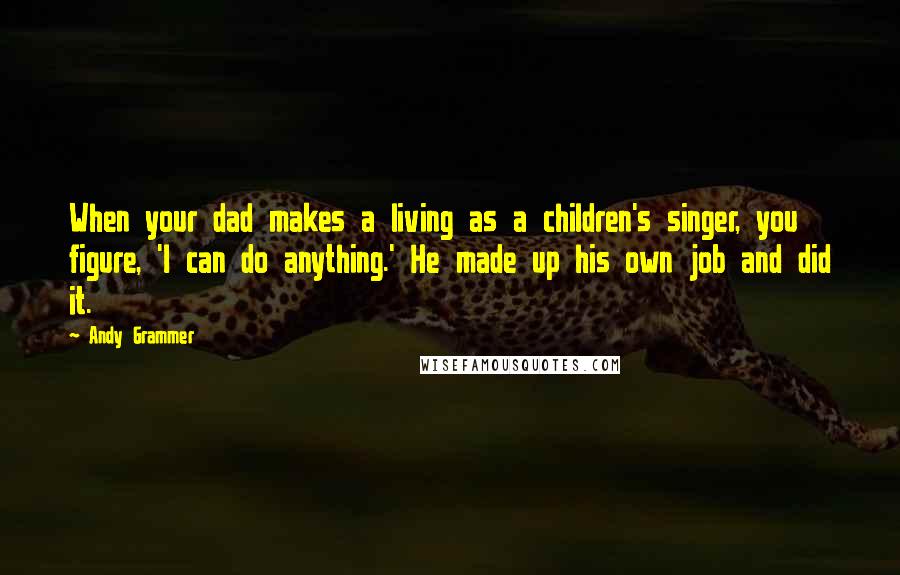Andy Grammer Quotes: When your dad makes a living as a children's singer, you figure, 'I can do anything.' He made up his own job and did it.