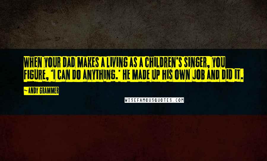 Andy Grammer Quotes: When your dad makes a living as a children's singer, you figure, 'I can do anything.' He made up his own job and did it.