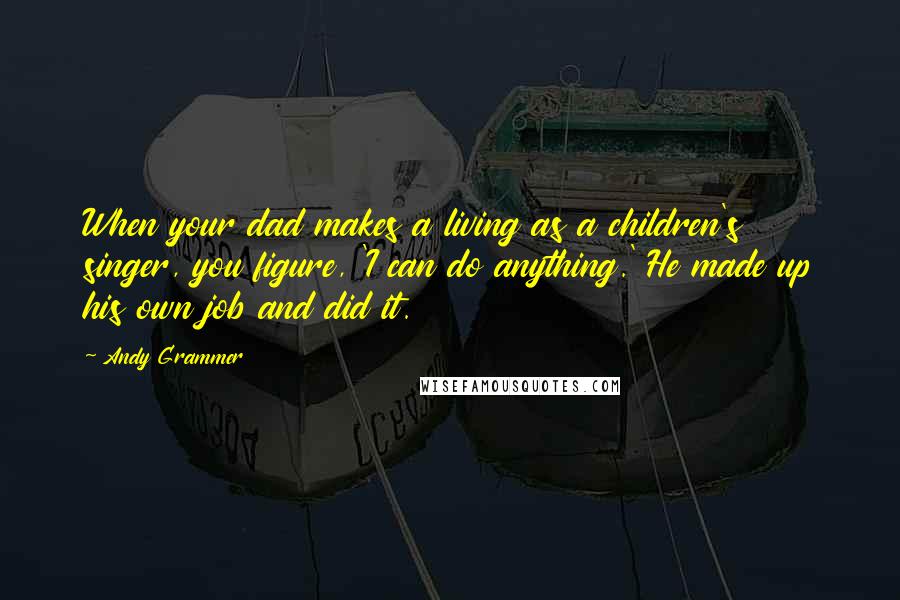 Andy Grammer Quotes: When your dad makes a living as a children's singer, you figure, 'I can do anything.' He made up his own job and did it.