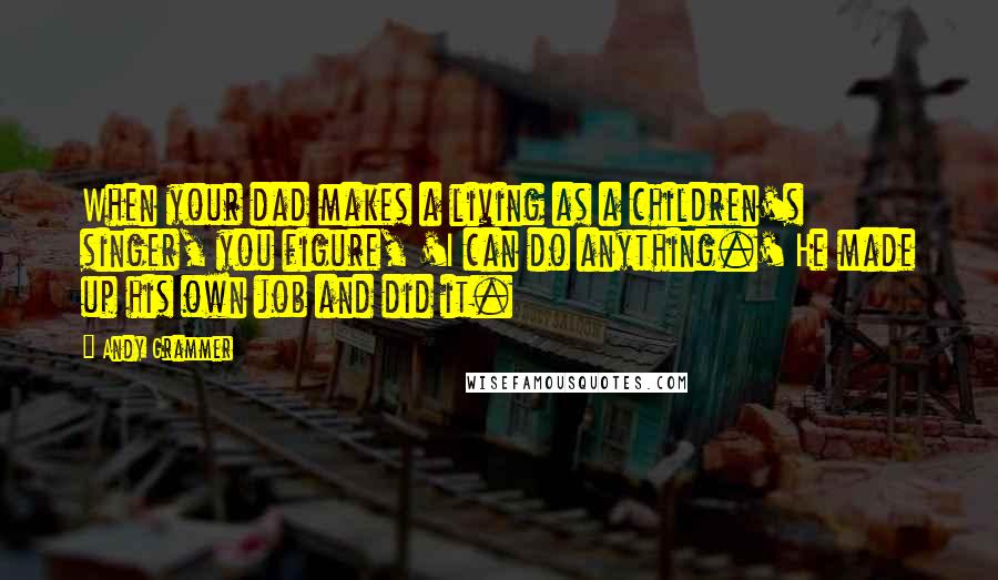 Andy Grammer Quotes: When your dad makes a living as a children's singer, you figure, 'I can do anything.' He made up his own job and did it.