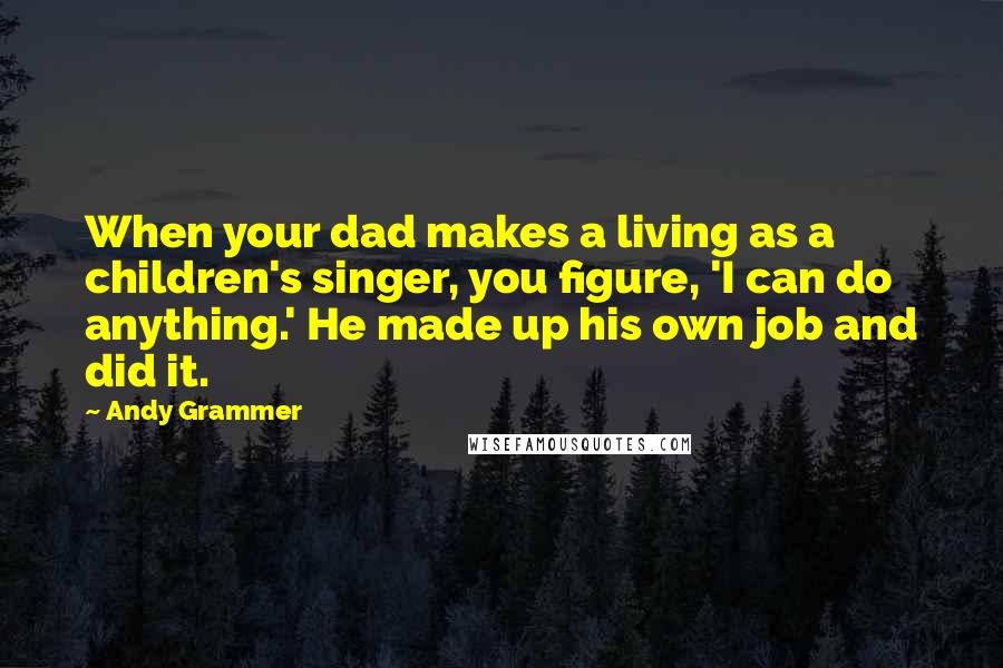 Andy Grammer Quotes: When your dad makes a living as a children's singer, you figure, 'I can do anything.' He made up his own job and did it.