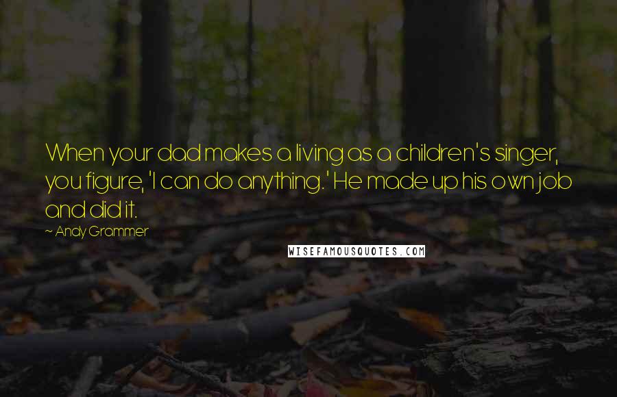 Andy Grammer Quotes: When your dad makes a living as a children's singer, you figure, 'I can do anything.' He made up his own job and did it.