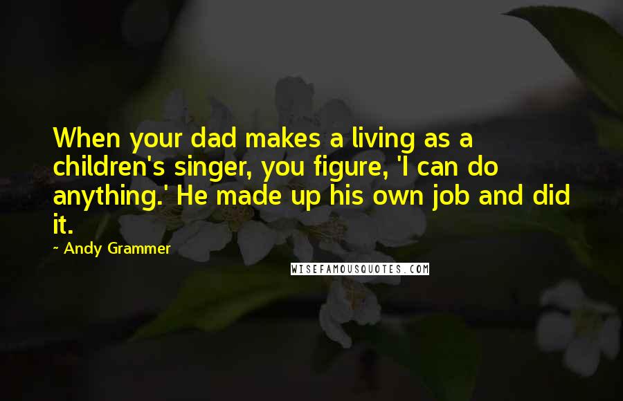 Andy Grammer Quotes: When your dad makes a living as a children's singer, you figure, 'I can do anything.' He made up his own job and did it.