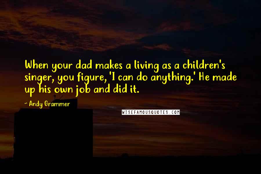 Andy Grammer Quotes: When your dad makes a living as a children's singer, you figure, 'I can do anything.' He made up his own job and did it.