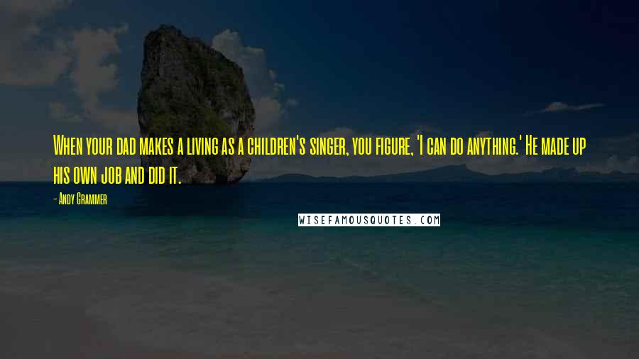 Andy Grammer Quotes: When your dad makes a living as a children's singer, you figure, 'I can do anything.' He made up his own job and did it.