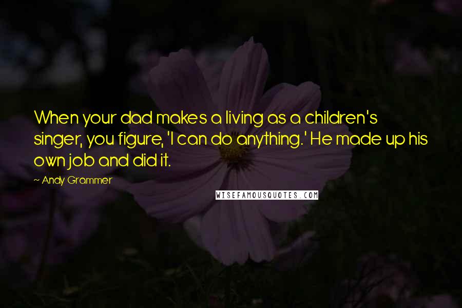 Andy Grammer Quotes: When your dad makes a living as a children's singer, you figure, 'I can do anything.' He made up his own job and did it.