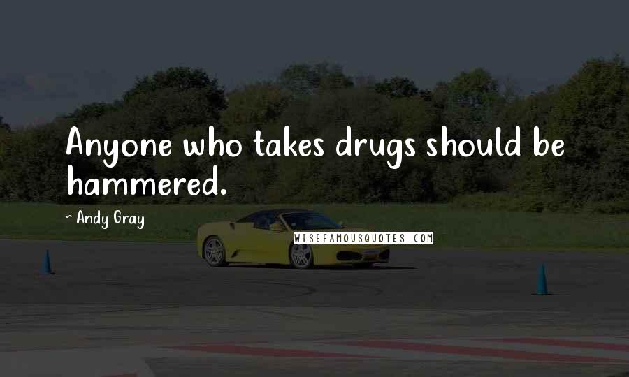 Andy Gray Quotes: Anyone who takes drugs should be hammered.