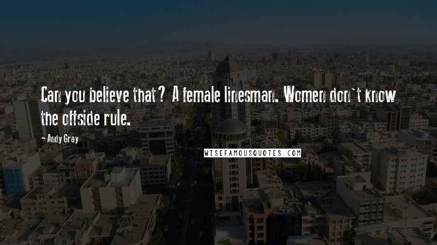 Andy Gray Quotes: Can you believe that? A female linesman. Women don't know the offside rule.