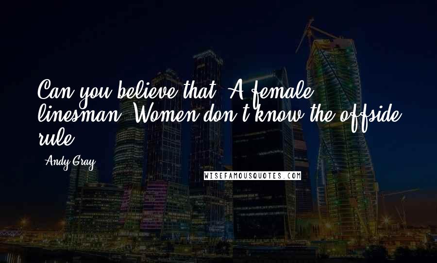 Andy Gray Quotes: Can you believe that? A female linesman. Women don't know the offside rule.