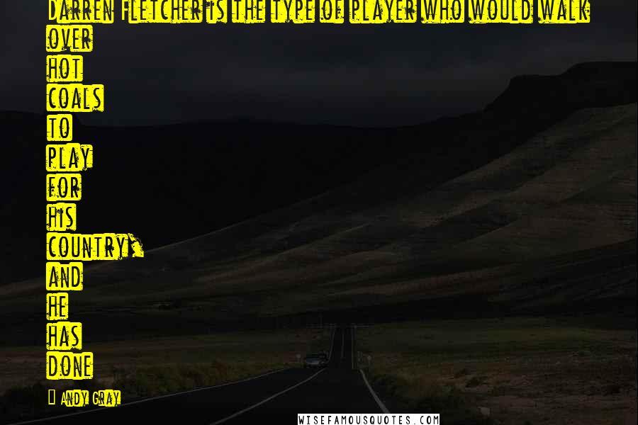 Andy Gray Quotes: Darren Fletcher is the type of player who would walk over hot coals to play for his country, and he has done