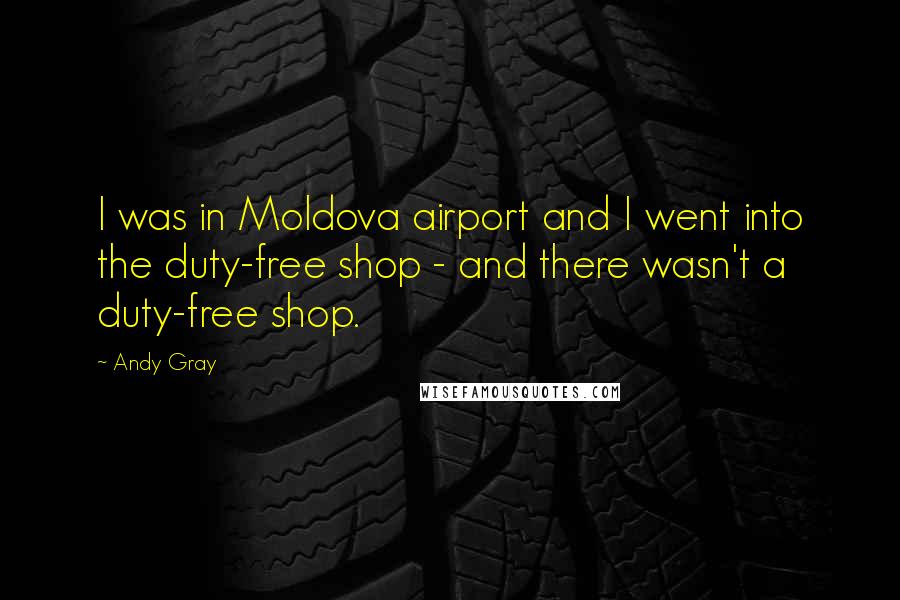 Andy Gray Quotes: I was in Moldova airport and I went into the duty-free shop - and there wasn't a duty-free shop.