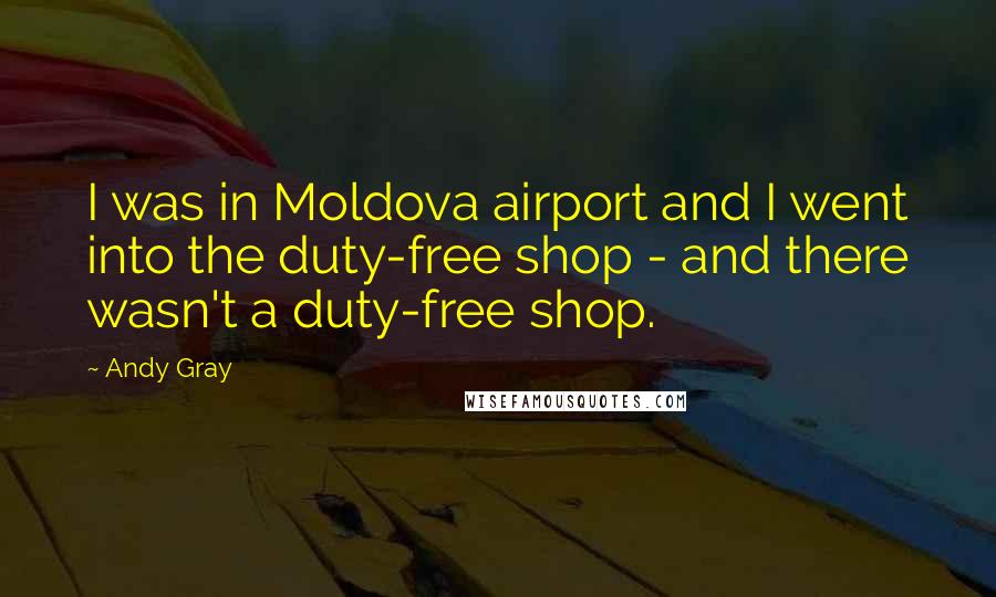Andy Gray Quotes: I was in Moldova airport and I went into the duty-free shop - and there wasn't a duty-free shop.