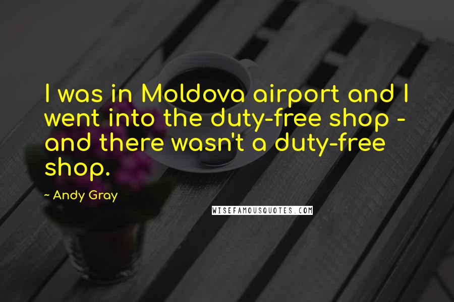 Andy Gray Quotes: I was in Moldova airport and I went into the duty-free shop - and there wasn't a duty-free shop.