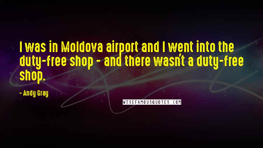 Andy Gray Quotes: I was in Moldova airport and I went into the duty-free shop - and there wasn't a duty-free shop.