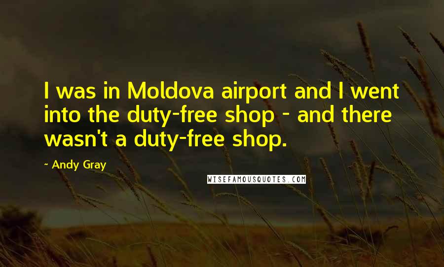 Andy Gray Quotes: I was in Moldova airport and I went into the duty-free shop - and there wasn't a duty-free shop.